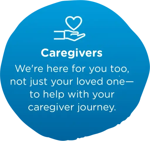 Caregivers - We're here for you too, not just your loved one—to help with your caregiver journey.